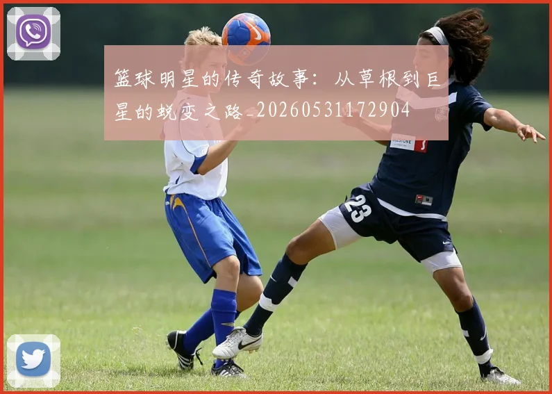 篮球明星的传奇故事：从草根到巨星的蜕变之路_20260531172904