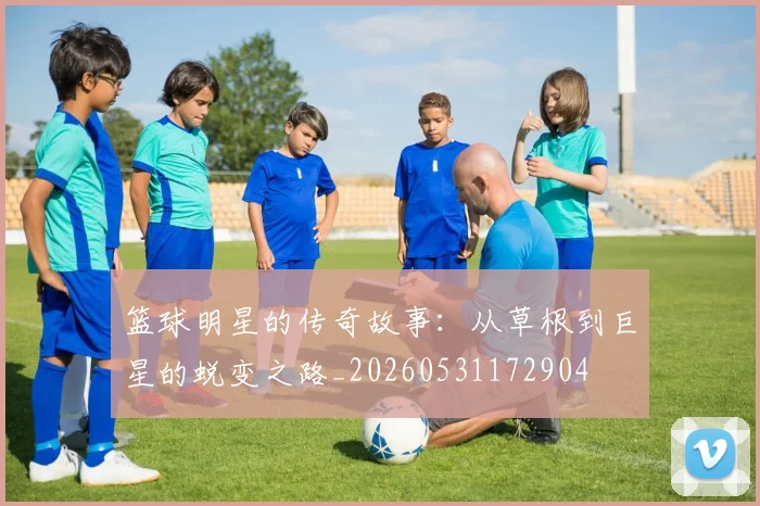 篮球明星的传奇故事:从草根到巨星的蜕变之路_20260531172904