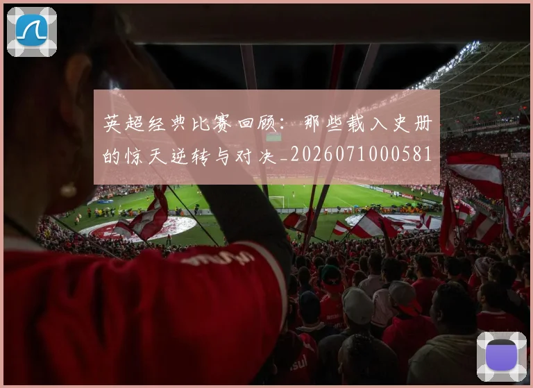 英超经典比赛回顾：那些载入史册的惊天逆转与对决_20260710005818_20260803145726