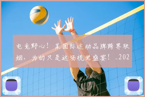 电竞野心!某国际运动品牌跨界联姻,为的只是这场视觉盛宴!_20260710003539