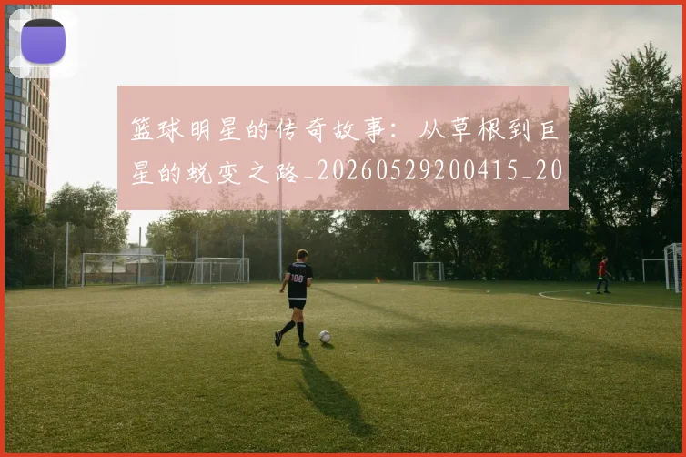 篮球明星的传奇故事:从草根到巨星的蜕变之路_20260529200415_20260708200438
