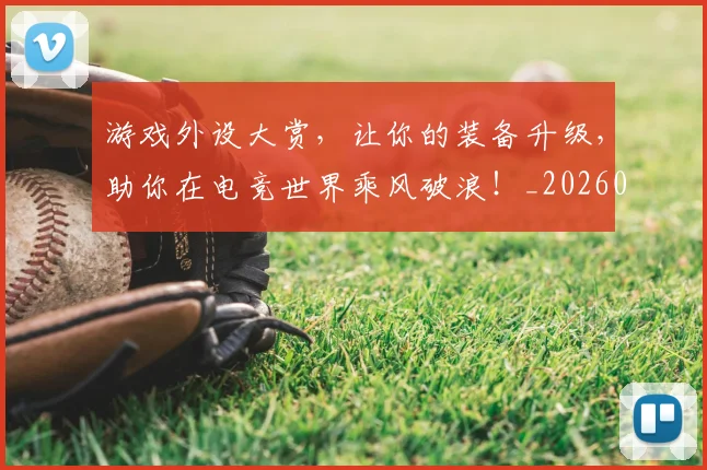 游戏外设大赏，让你的装备升级，助你在电竞世界乘风破浪！_20260707154744_20260802152909