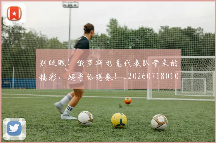 别眨眼！俄罗斯电竞代表队带来的精彩，超乎你想象！_20260718010647